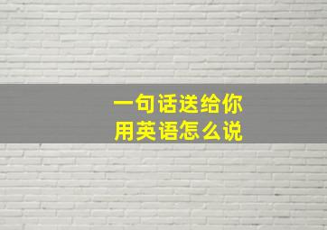 一句话送给你 用英语怎么说